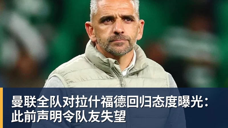 万象城手机在线曼联全队对拉什福德回归态度曝光：此前声明令队友失望