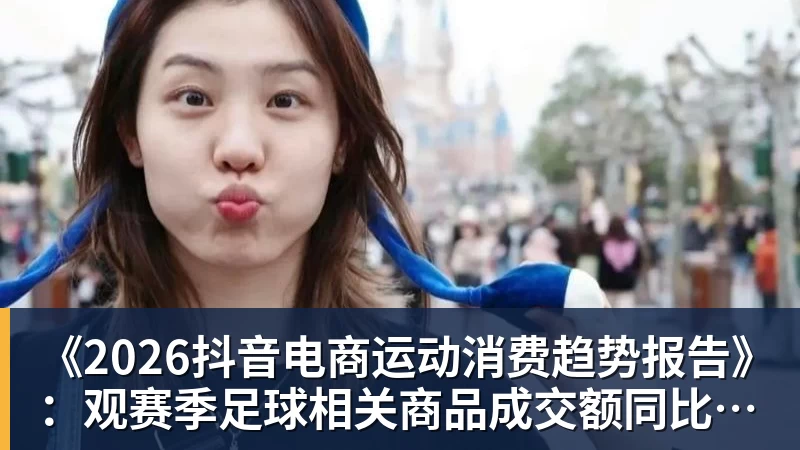 《2026抖音电商运动消费趋势报告》：观赛季足球相关商品成交额同比增长113%