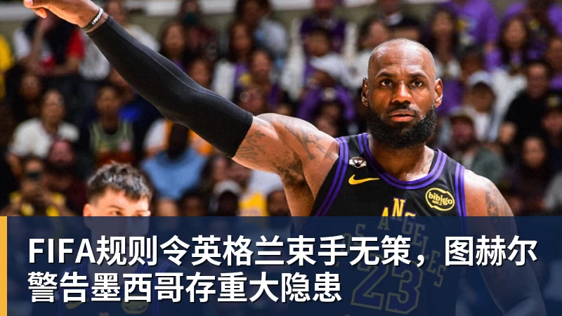 FIFA规则令英格兰束手无策，图赫尔警告墨西哥存重大隐患