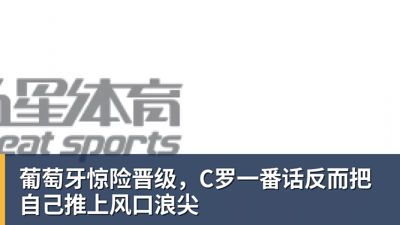 葡萄牙惊险晋级，C罗一番话反而把自己推上风口浪尖