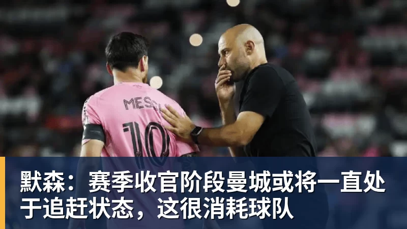 默森：赛季收官阶段曼城或将一直处于追赶状态，这很消耗球队