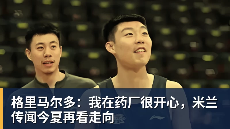格里马尔多：我在药厂很开心，米兰传闻今夏再看走向