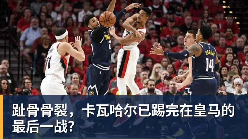 趾骨骨裂，卡瓦哈尔已踢完在皇马的最后一战？