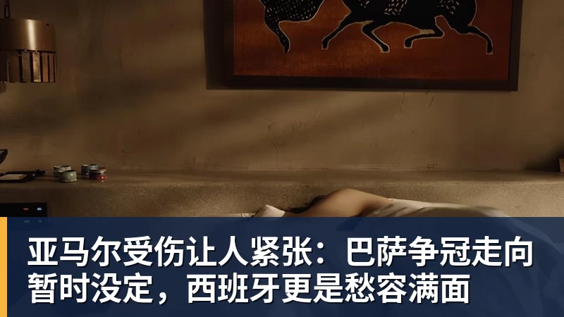 亚马尔受伤让人紧张：巴萨争冠走向暂时没定，西班牙更是愁容满面
