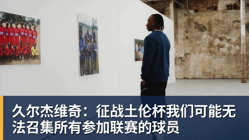 久尔杰维奇：征战土伦杯我们可能无法召集所有参加联赛的球员