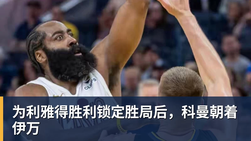 为利雅得胜利锁定胜局后，科曼朝着伊万