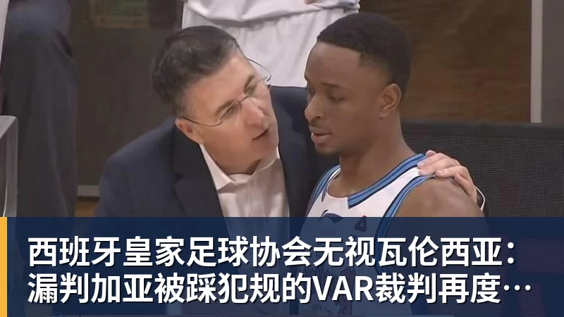 西班牙皇家足球协会无视瓦伦西亚：漏判加亚被踩犯规的VAR裁判再度执法