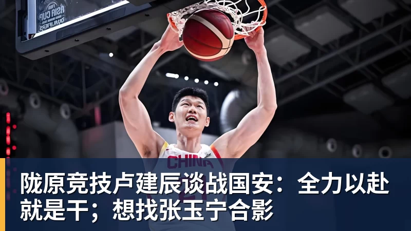 陇原竞技卢建辰谈战国安：全力以赴就是干；想找张玉宁合影