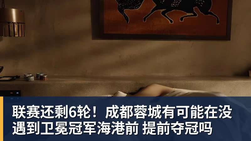 联赛还剩6轮！成都蓉城有可能在没遇到卫冕冠军海港前 提前夺冠吗