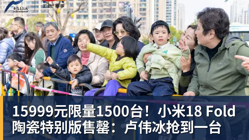 15999元限量1500台！小米18 Fold陶瓷特别版售罄：卢伟冰抢到一台