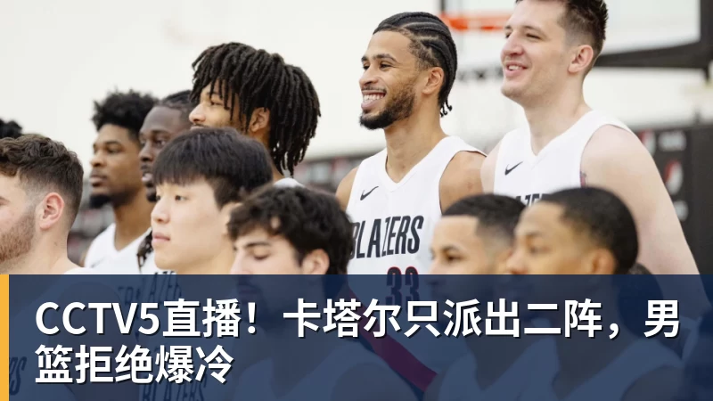 CCTV5直播！卡塔尔只派出二阵，男篮拒绝爆冷