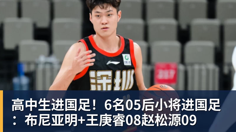 高中生进国足！6名05后小将进国足：布尼亚明+王庚睿08赵松源09