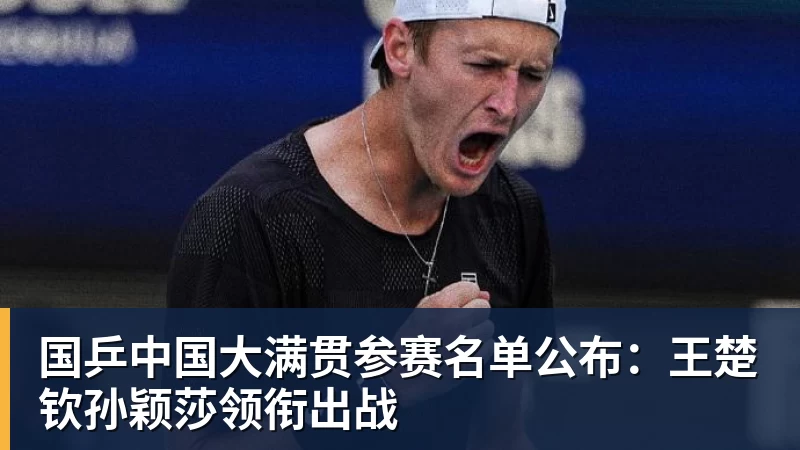 国乒中国大满贯参赛名单公布：王楚钦孙颖莎领衔出战