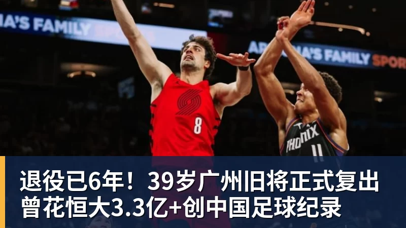 退役已6年！39岁广州旧将正式复出 曾花恒大3.3亿+创中国足球纪录