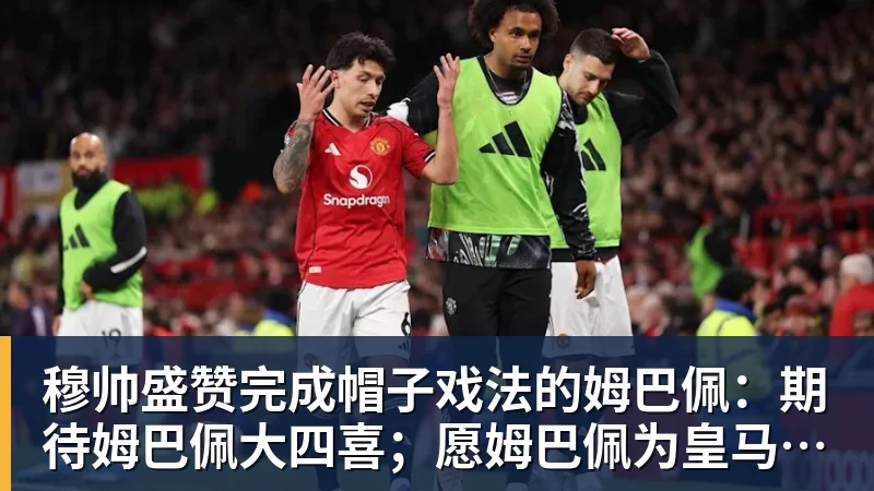穆帅盛赞完成帽子戏法的姆巴佩：期待姆巴佩大四喜；愿姆巴佩为皇马争冠，甘愿少进球