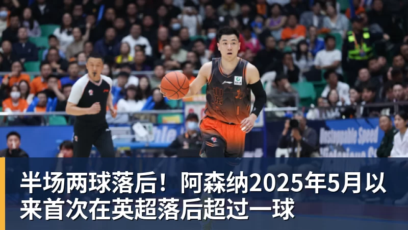 半场两球落后！阿森纳2025年5月以来首次在英超落后超过一球