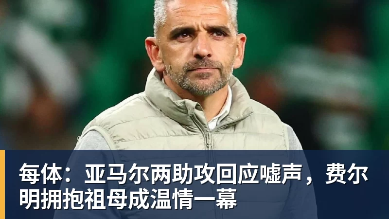 每体：亚马尔两助攻回应嘘声，费尔明拥抱祖母成温情一幕