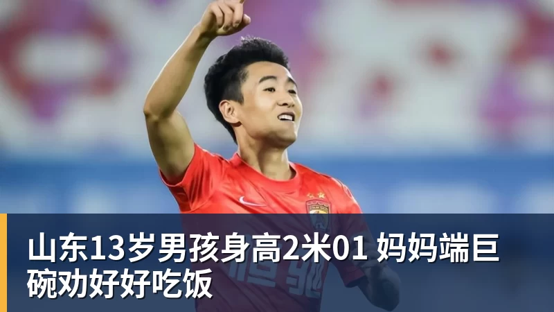 山东13岁男孩身高2米01 妈妈端巨碗劝好好吃饭