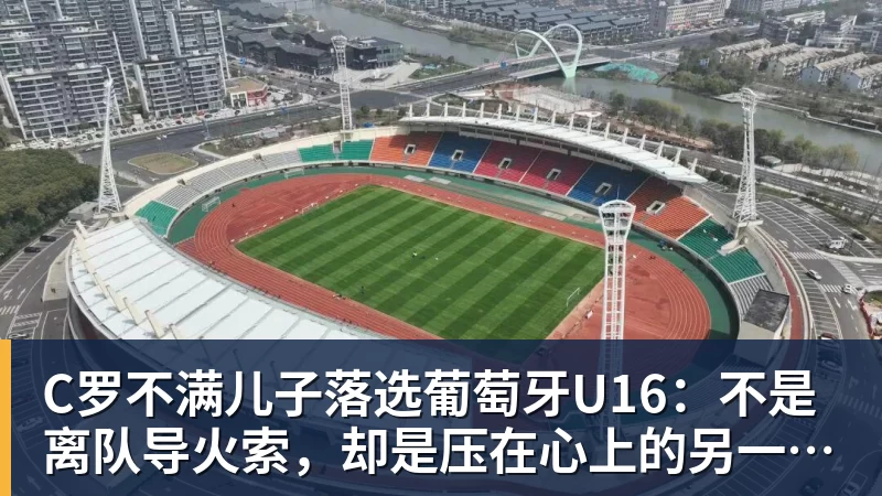 C罗不满儿子落选葡萄牙U16：不是离队导火索，却是压在心上的另一根刺