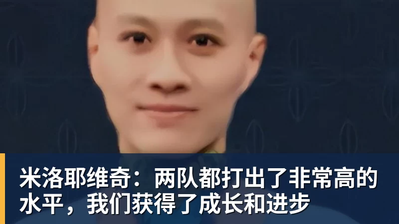 米洛耶维奇：两队都打出了非常高的水平，我们获得了成长和进步
