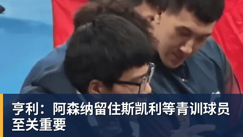 亨利：阿森纳留住斯凯利等青训球员至关重要