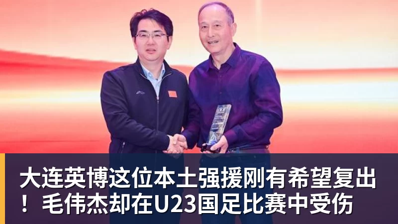 大连英博这位本土强援刚有希望复出！毛伟杰却在U23国足比赛中受伤