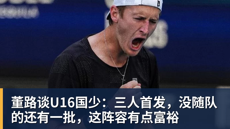 董路谈U16国少：三人首发，没随队的还有一批，这阵容有点富裕