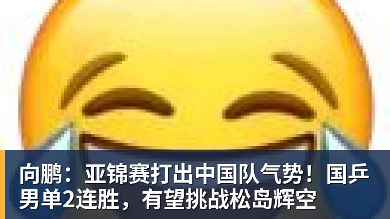 向鹏：亚锦赛打出中国队气势！国乒男单2连胜，有望挑战松岛辉空